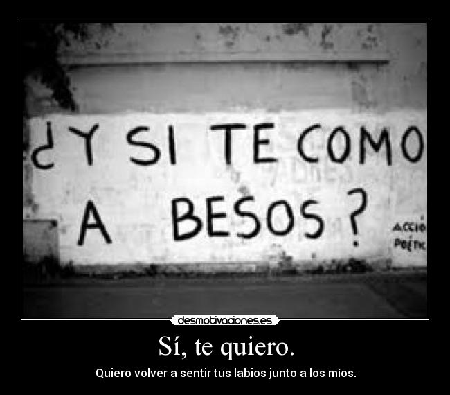 Sí, te quiero. - Quiero volver a sentir tus labios junto a los míos.