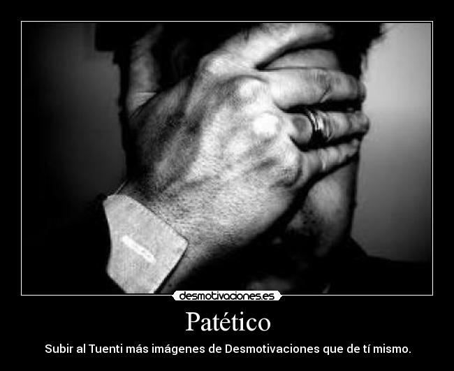 Patético - Subir al Tuenti más imágenes de Desmotivaciones que de tí mismo.