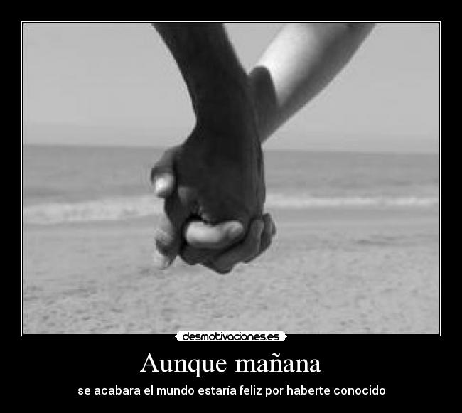 Aunque mañana - se acabara el mundo estaría feliz por haberte conocido