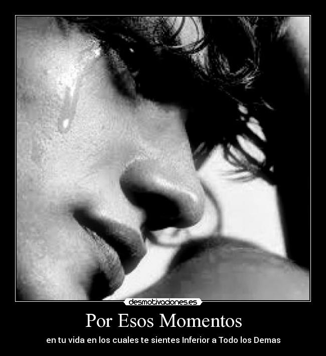 Por Esos Momentos - en tu vida en los cuales te sientes Inferior a Todo los Demas