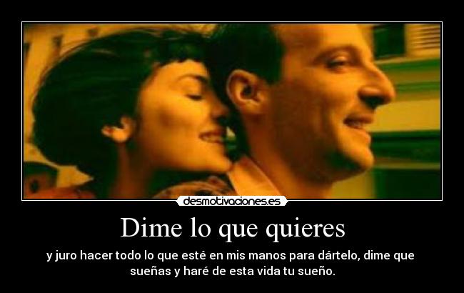 Dime lo que quieres - y juro hacer todo lo que esté en mis manos para dártelo, dime que
sueñas y haré de esta vida tu sueño.
