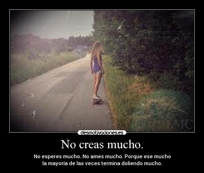No creas mucho. - No esperes mucho. No ames mucho. Porque ese mucho
la mayoría de las veces termina doliendo mucho.