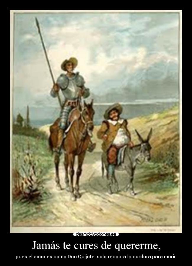 Jamás te cures de quererme, - pues el amor es como Don Quijote: solo recobra la cordura para morir.