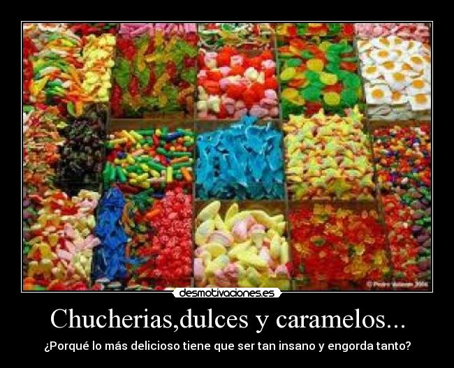 Chucherias,dulces y caramelos... - ¿Porqué lo más delicioso tiene que ser tan insano y engorda tanto?