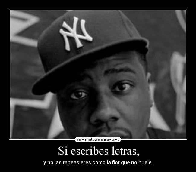 Si escribes letras, - y no las rapeas eres como la flor que no huele.