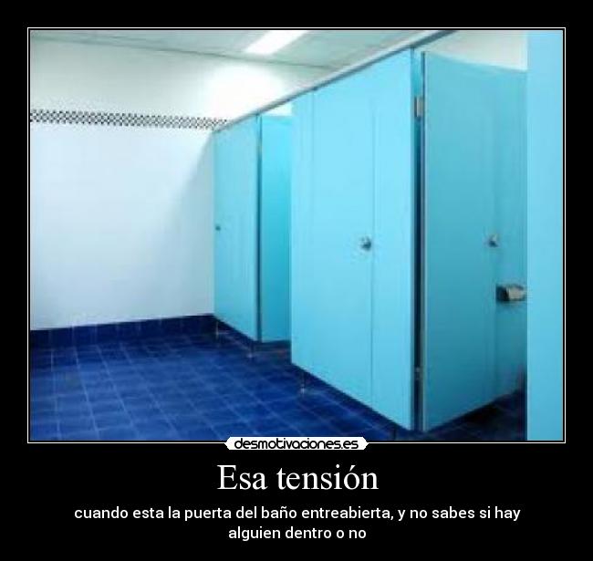 Esa tensión - cuando esta la puerta del baño entreabierta, y no sabes si hay alguien dentro o no