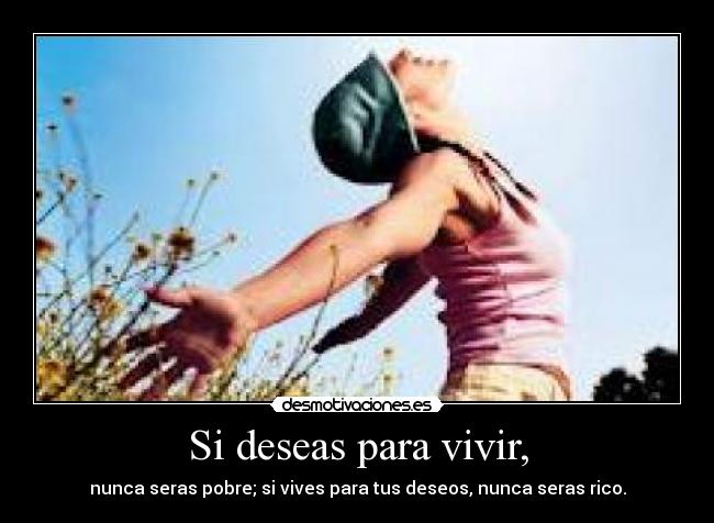 Si deseas para vivir, - nunca seras pobre; si vives para tus deseos, nunca seras rico.