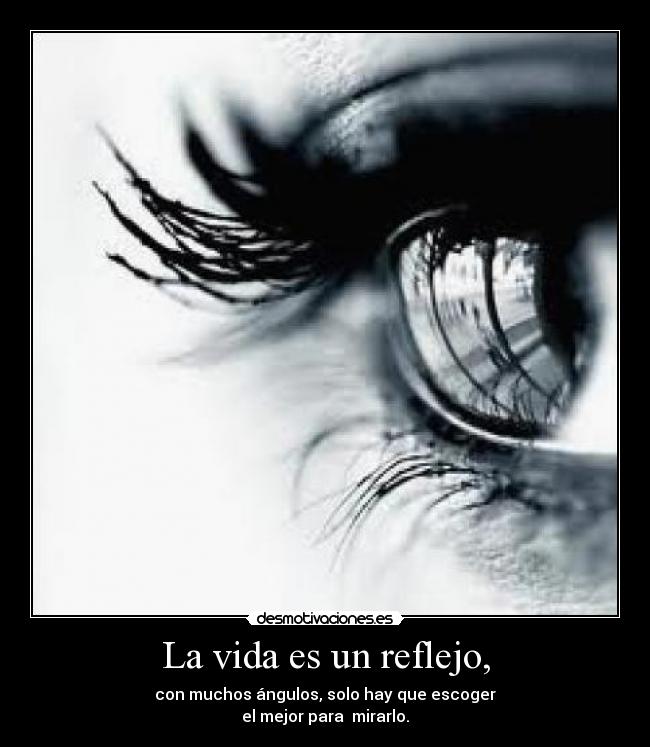 La vida es un reflejo, - con muchos ángulos, solo hay que escoger
el mejor para mirarlo.