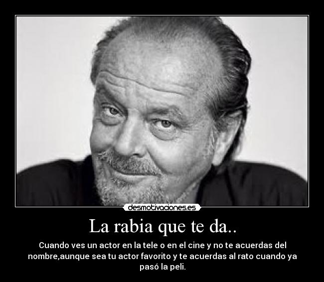 La rabia que te da.. - Cuando ves un actor en la tele o en el cine y no te acuerdas del
nombre,aunque sea tu actor favorito y te acuerdas al rato cuando ya
pasó la peli.