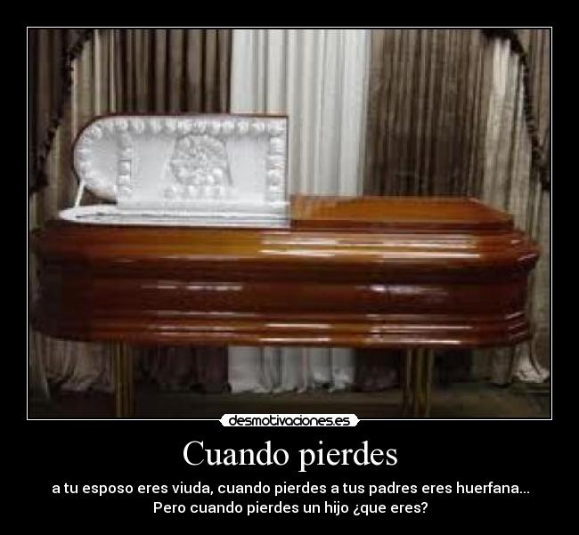 Cuando pierdes - a tu esposo eres viuda, cuando pierdes a tus padres eres huerfana...
Pero cuando pierdes un hijo ¿que eres?