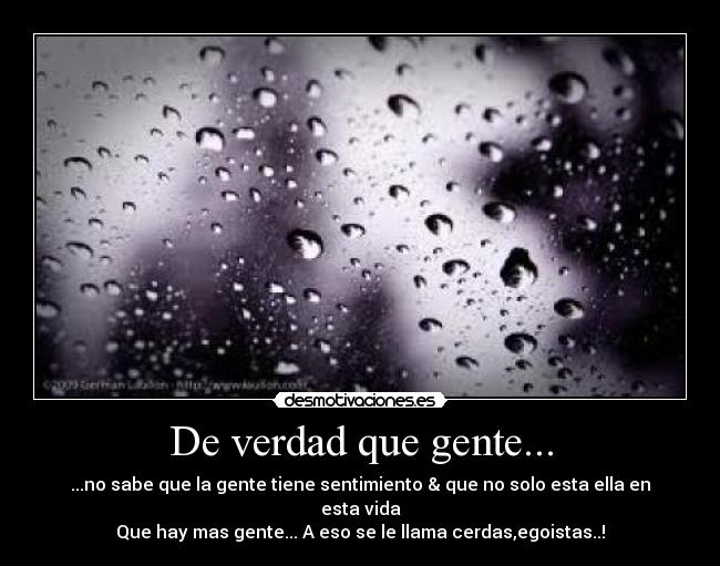 De verdad que gente... - ...no sabe que la gente tiene sentimiento & que no solo esta ella en esta vida
Que hay mas gente... A eso se le llama cerdas,egoistas..!
