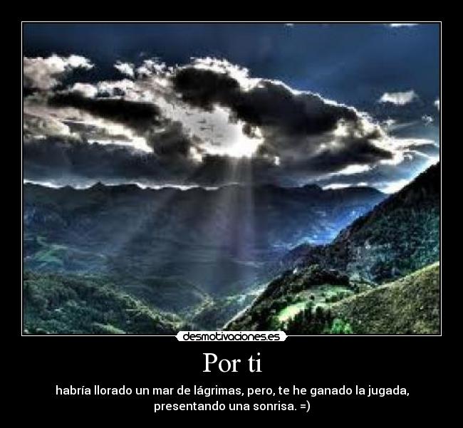 Por ti - habría llorado un mar de lágrimas, pero, te he ganado la jugada,
presentando una sonrisa. =)