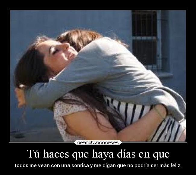 Tú haces que haya días en que - todos me vean con una sonrisa y me digan que no podría ser más feliz.
