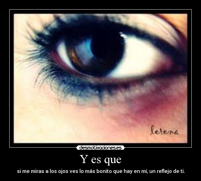 Y es que - si me miras a los ojos ves lo más bonito que hay en mí, un reflejo de ti.