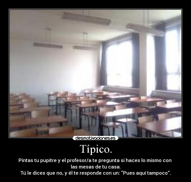 Típico. - Pintas tu pupitre y el profesor/a te pregunta si haces lo mismo con 
las mesas de tu casa.
Tú le dices que no, y él te responde con un: Pues aquí tampoco.