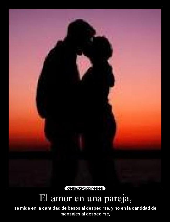 El amor en una pareja, - se mide en la cantidad de besos al despedirse, y no en la cantidad de
mensajes al despedirse,