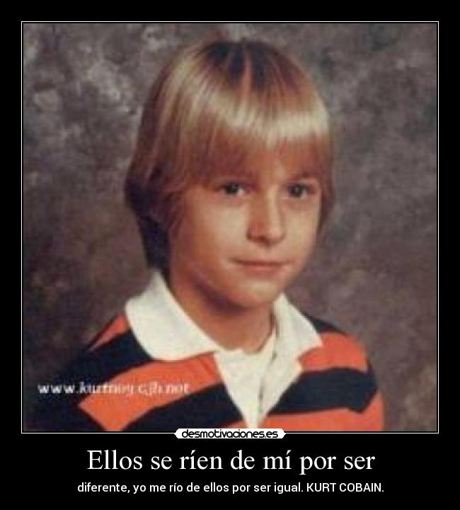 Ellos se ríen de mí por ser - diferente, yo me río de ellos por ser igual. KURT COBAIN.