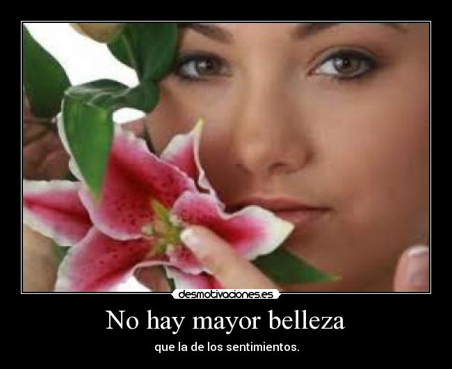 No hay mayor belleza - que la de los sentimientos.