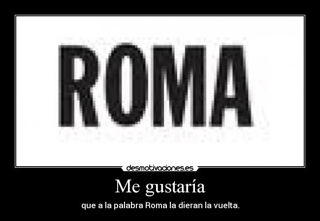 Me gustaría - que a la palabra Roma la dieran la vuelta.