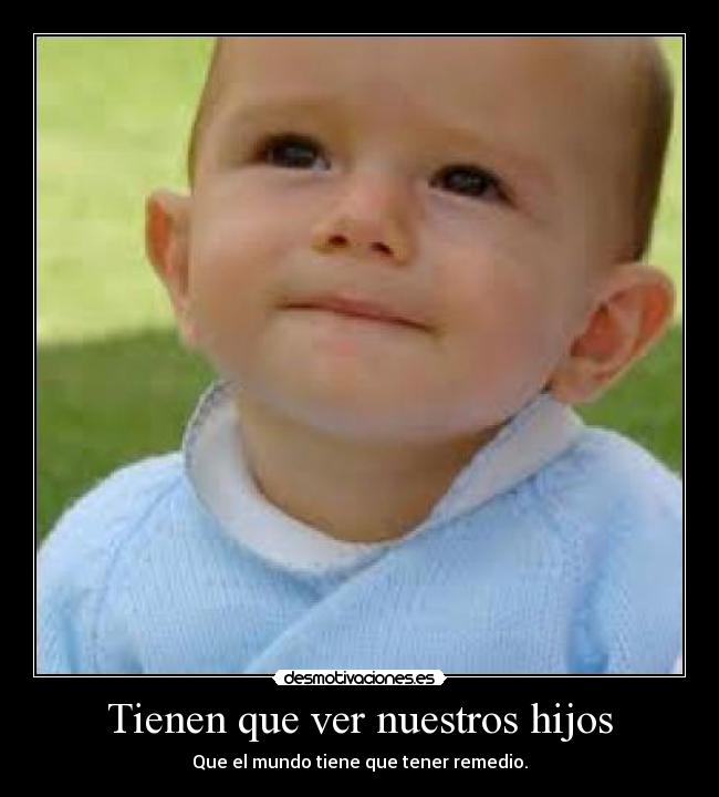 Tienen que ver nuestros hijos - Que el mundo tiene que tener remedio.