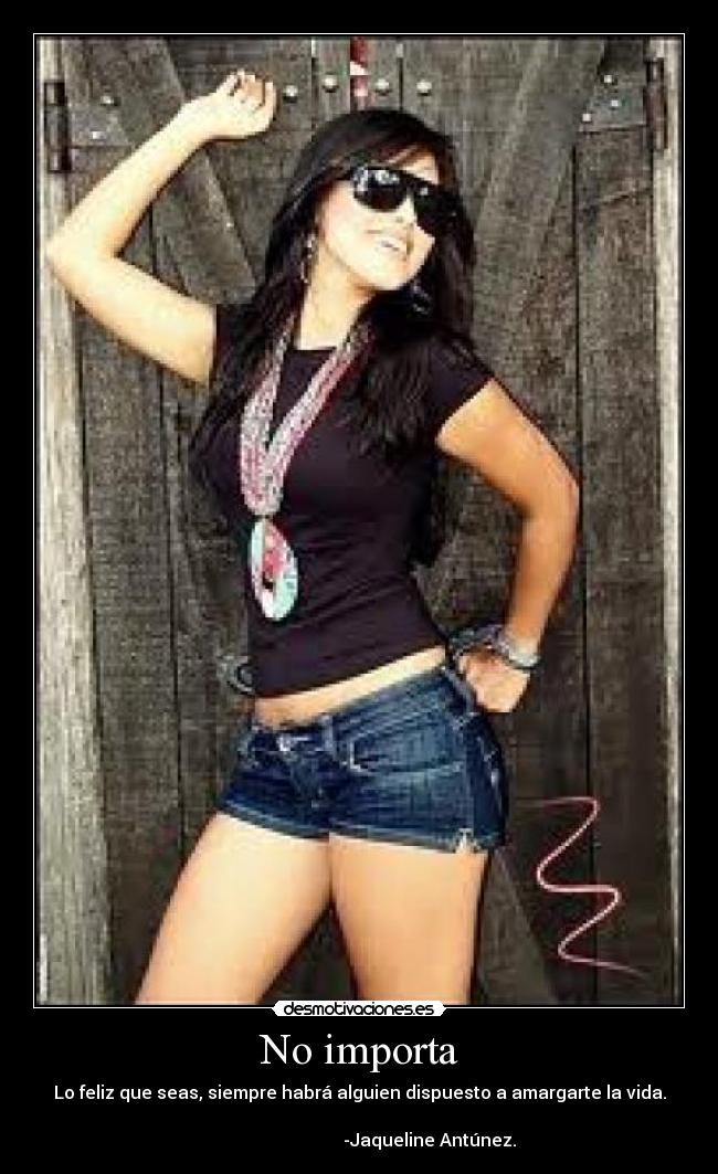 No importa - Lo feliz que seas, siempre habrá alguien dispuesto a amargarte la vida.
-Jaqueline Antúnez.