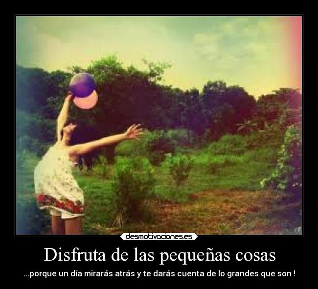Disfruta de las pequeñas cosas - ...porque un día mirarás atrás y te darás cuenta de lo grandes que son !