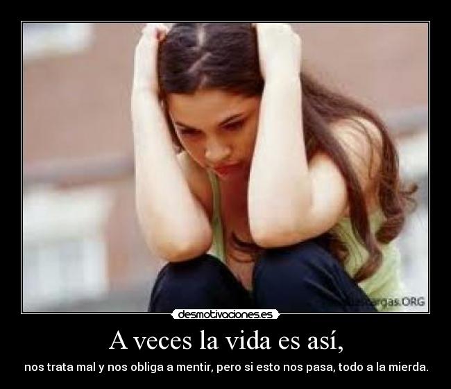 A veces la vida es así, - nos trata mal y nos obliga a mentir, pero si esto nos pasa, todo a la mierda.
