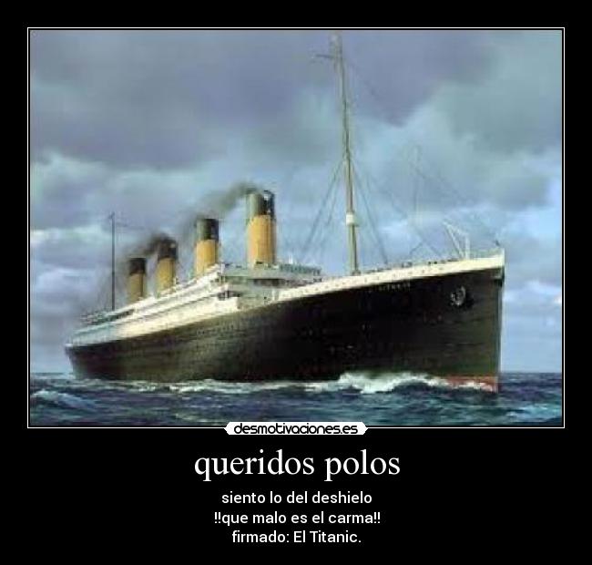 queridos polos - siento lo del deshielo
!!que malo es el carma!!
firmado: El Titanic.