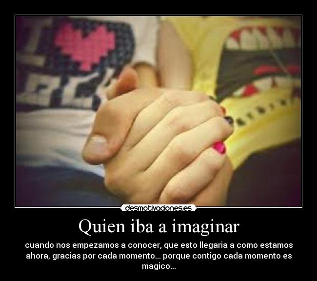 Quien iba a imaginar - cuando nos empezamos a conocer, que esto llegaria a como estamos
ahora, gracias por cada momento... porque contigo cada momento es
magico...