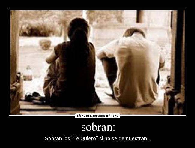 sobran: - Sobran los Te Quiero si no se demuestran...