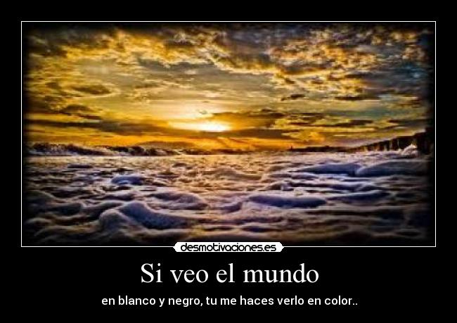 Si veo el mundo - en blanco y negro, tu me haces verlo en color..