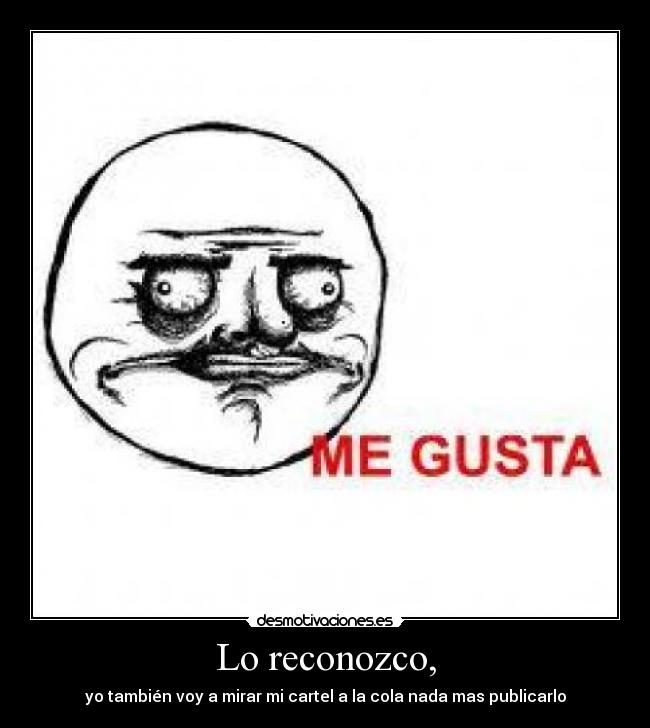 Lo reconozco, - yo también voy a mirar mi cartel a la cola nada mas publicarlo