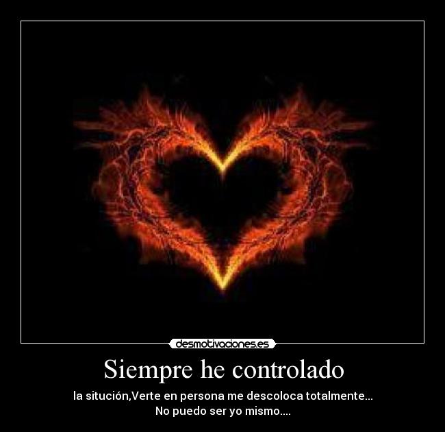 Siempre he controlado - la situción,Verte en persona me descoloca totalmente...
No puedo ser yo mismo....