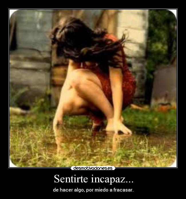 Sentirte incapaz... - de hacer algo, por miedo a fracasar.