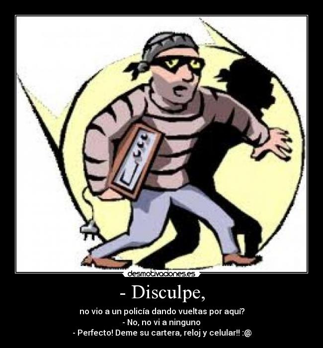 - Disculpe, - no vio a un policía dando vueltas por aquí?
- No, no vi a ninguno
- Perfecto! Deme su cartera, reloj y celular!! :@