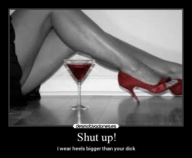 Shut up! - I wear heels bigger than your dick