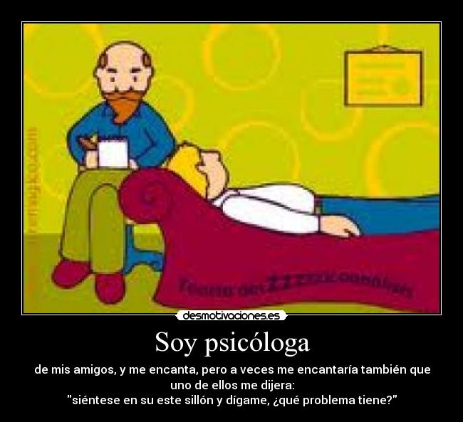 Soy psicóloga - de mis amigos, y me encanta, pero a veces me encantaría también que
uno de ellos me dijera:
siéntese en su este sillón y dígame, ¿qué problema tiene?