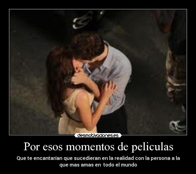 Por esos momentos de peliculas - Que te encantarían que sucedieran en la realidad con la persona a la
que mas amas en todo el mundo