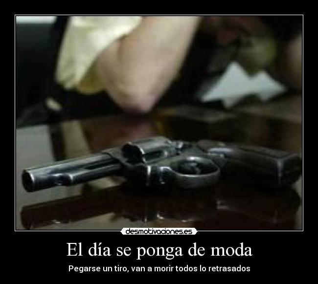 El día se ponga de moda - Pegarse un tiro, van a morir todos lo retrasados