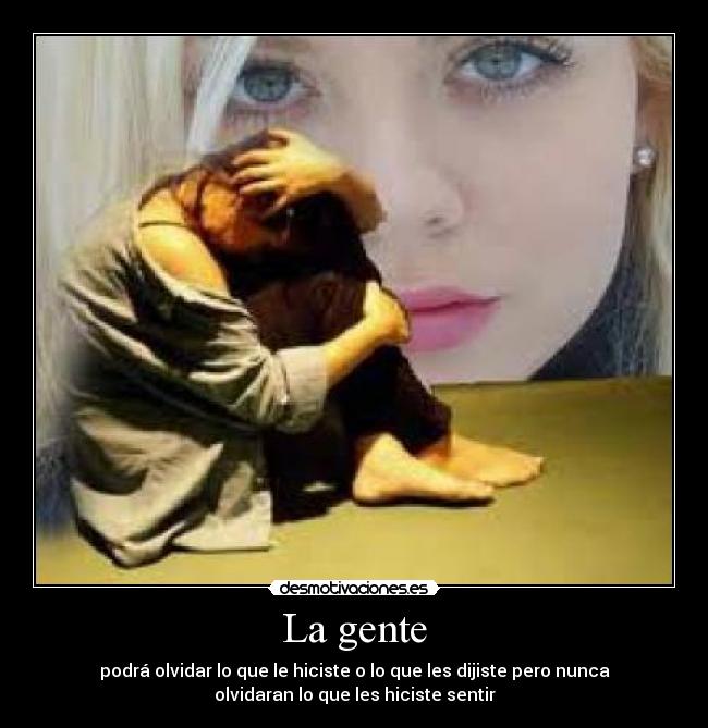 La gente - podrá olvidar lo que le hiciste o lo que les dijiste pero nunca
olvidaran lo que les hiciste sentir