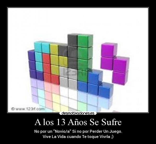 A los 13 Años Se Sufre - No por un Novio/a Si no por Perder Un Juego.
Vive La Vida cuando Te toque Vivrla ;)
