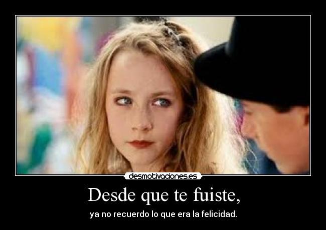 Desde que te fuiste, - ya no recuerdo lo que era la felicidad.