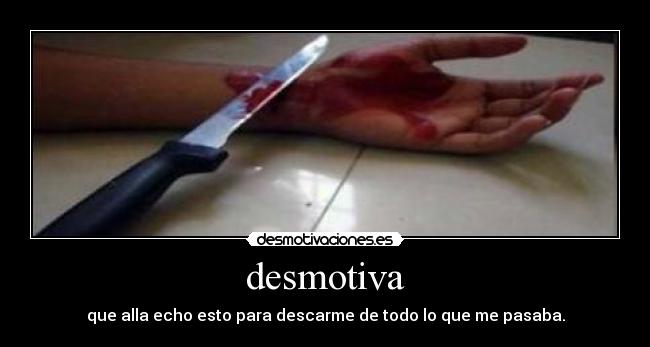 desmotiva - que alla echo esto para descarme de todo lo que me pasaba.