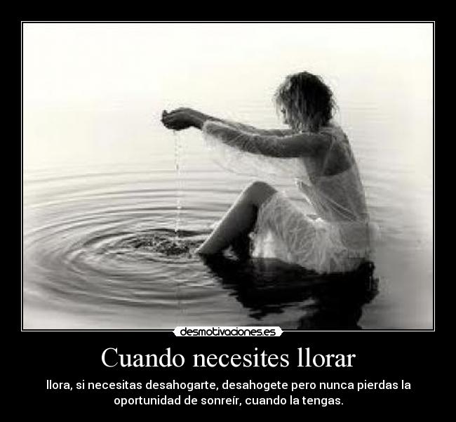 Cuando necesites llorar - llora, si necesitas desahogarte, desahogete pero nunca pierdas la
oportunidad de sonreír, cuando la tengas.