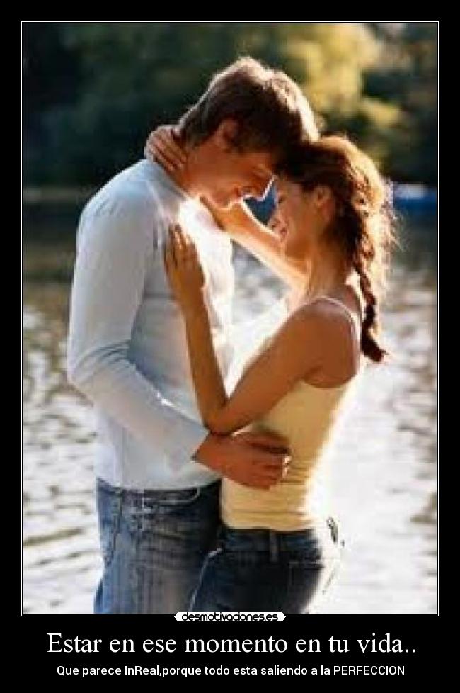 Estar en ese momento en tu vida.. - Que parece InReal,porque todo esta saliendo a la PERFECCION