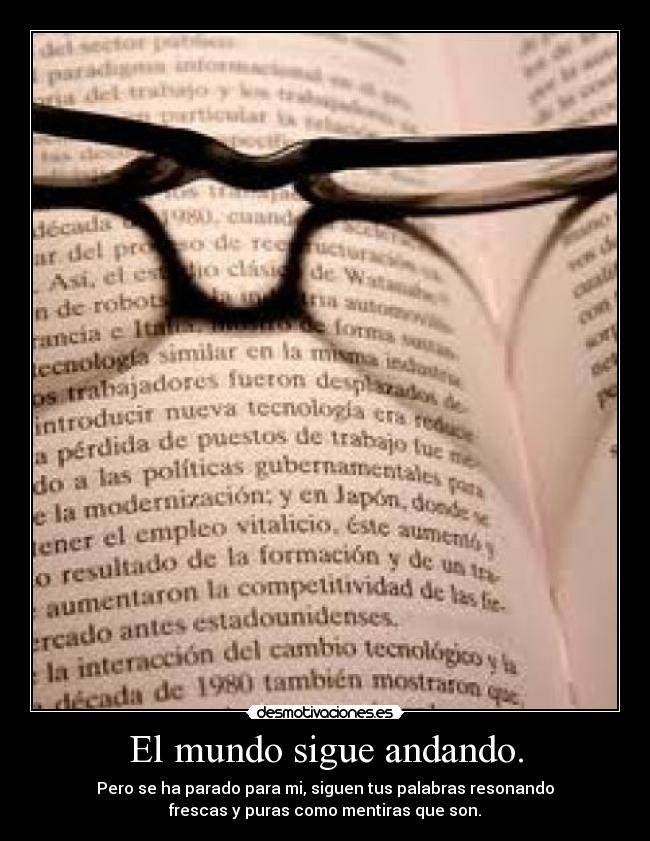 El mundo sigue andando. - Pero se ha parado para mi, siguen tus palabras resonando
frescas y puras como mentiras que son.