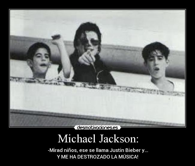 Michael Jackson: - -Mirad niños, ese se llama Justin Bieber y...
Y ME HA DESTROZADO LA MÚSICA!