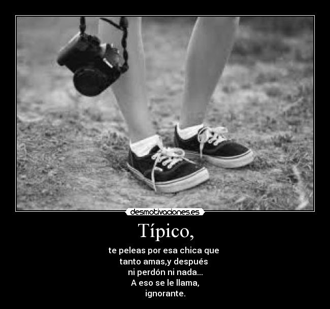 Típico, - te peleas por esa chica que 
tanto amas,y después 
ni perdón ni nada...
A eso se le llama,
ignorante.