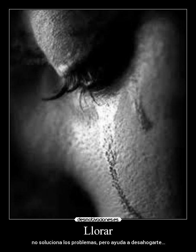 Llorar - no soluciona los problemas, pero ayuda a desahogarte...