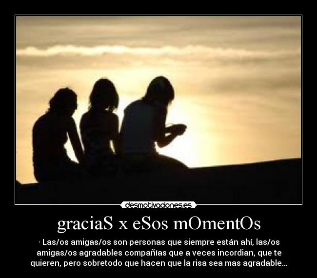 graciaS x eSos mOmentOs - · Las/os amigas/os son personas que siempre están ahí, las/os
amigas/os agradables compañías que a veces incordian, que te
quieren, pero sobretodo que hacen que la risa sea mas agradable...